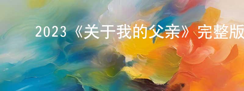 ﻿蔡晨阳发布﻿2023《关于我的父亲》完整版电影/在线观看/百度云-美剧天堂